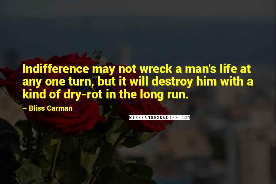 Bliss Carman Quotes: Indifference may not wreck a man's life at any one turn, but it will destroy him with a kind of dry-rot in the long run.