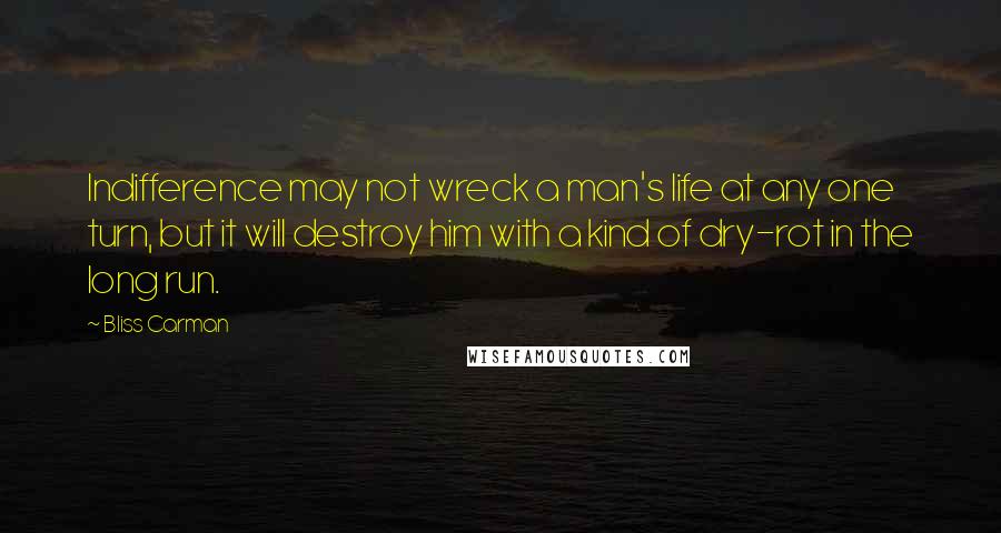 Bliss Carman Quotes: Indifference may not wreck a man's life at any one turn, but it will destroy him with a kind of dry-rot in the long run.