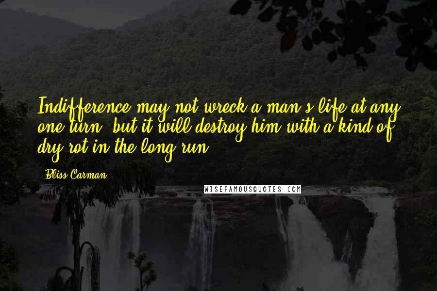 Bliss Carman Quotes: Indifference may not wreck a man's life at any one turn, but it will destroy him with a kind of dry-rot in the long run.