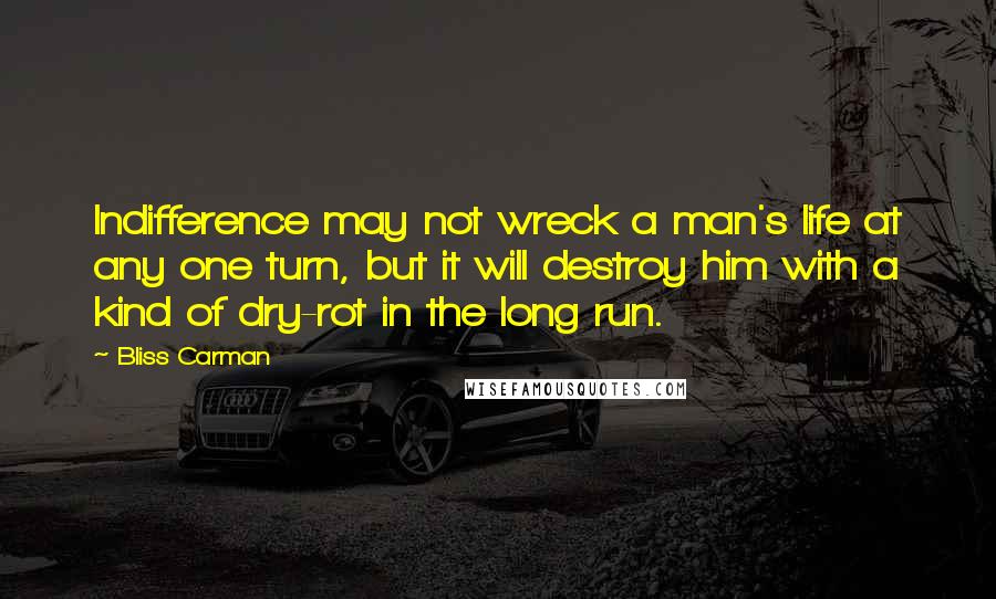 Bliss Carman Quotes: Indifference may not wreck a man's life at any one turn, but it will destroy him with a kind of dry-rot in the long run.