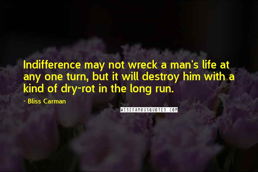 Bliss Carman Quotes: Indifference may not wreck a man's life at any one turn, but it will destroy him with a kind of dry-rot in the long run.