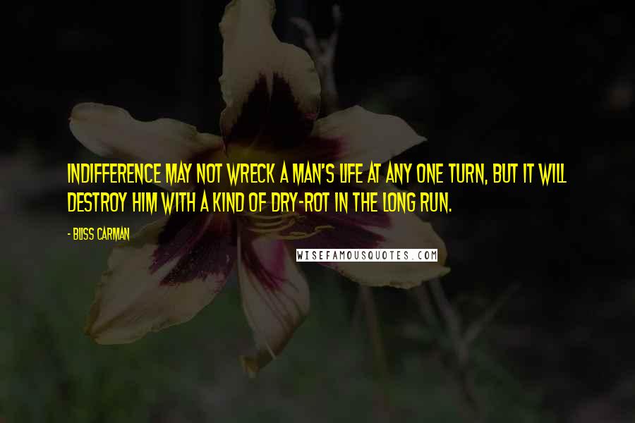 Bliss Carman Quotes: Indifference may not wreck a man's life at any one turn, but it will destroy him with a kind of dry-rot in the long run.