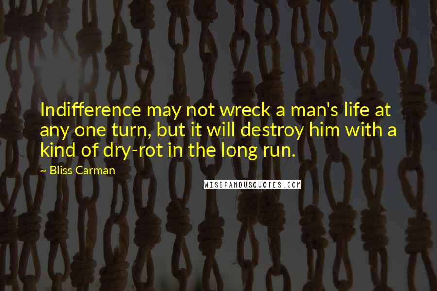 Bliss Carman Quotes: Indifference may not wreck a man's life at any one turn, but it will destroy him with a kind of dry-rot in the long run.