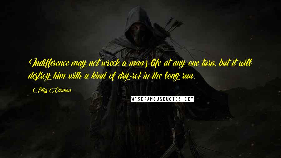 Bliss Carman Quotes: Indifference may not wreck a man's life at any one turn, but it will destroy him with a kind of dry-rot in the long run.