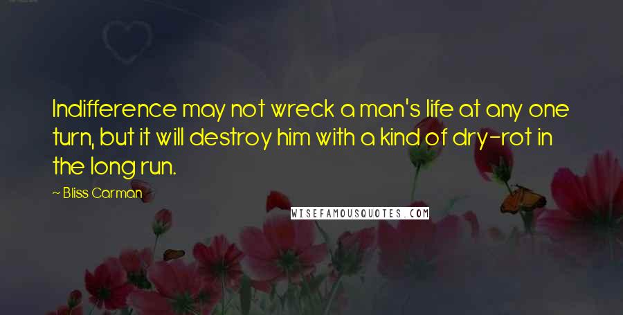 Bliss Carman Quotes: Indifference may not wreck a man's life at any one turn, but it will destroy him with a kind of dry-rot in the long run.