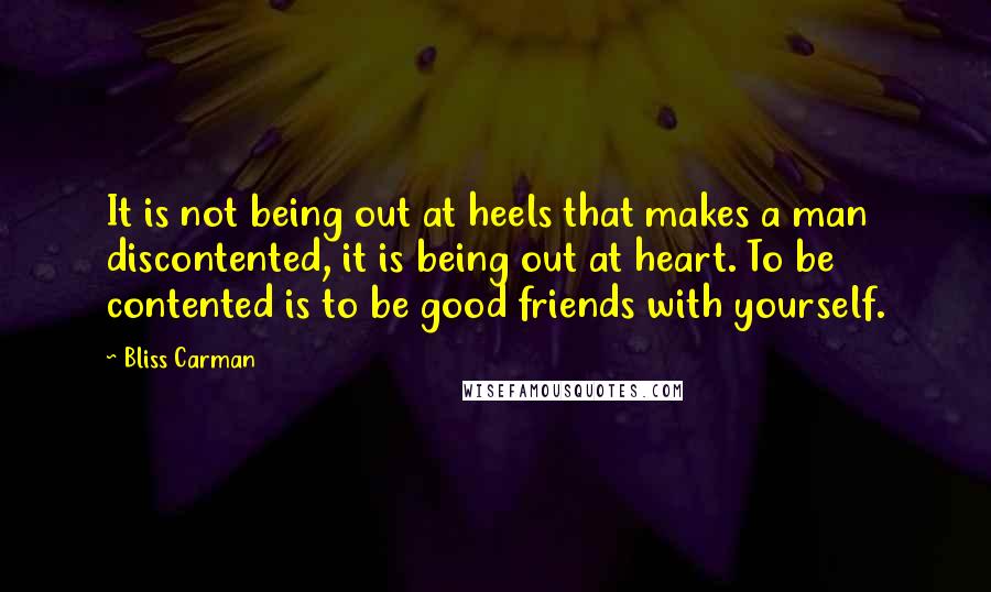 Bliss Carman Quotes: It is not being out at heels that makes a man discontented, it is being out at heart. To be contented is to be good friends with yourself.