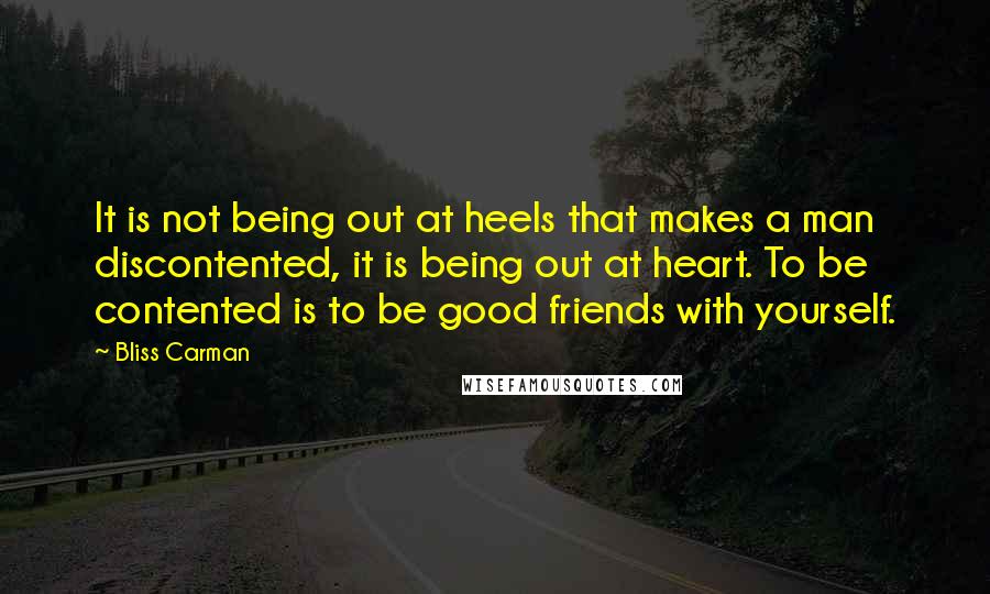 Bliss Carman Quotes: It is not being out at heels that makes a man discontented, it is being out at heart. To be contented is to be good friends with yourself.