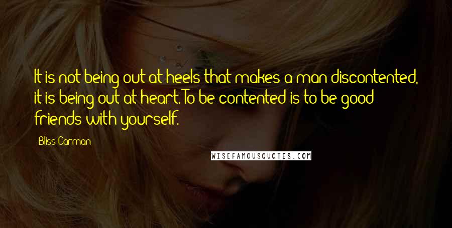 Bliss Carman Quotes: It is not being out at heels that makes a man discontented, it is being out at heart. To be contented is to be good friends with yourself.