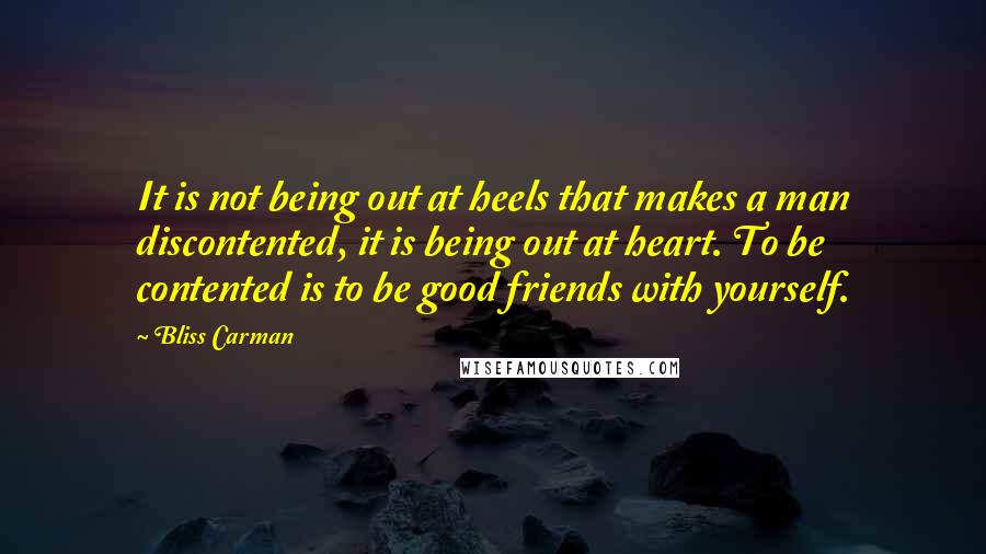 Bliss Carman Quotes: It is not being out at heels that makes a man discontented, it is being out at heart. To be contented is to be good friends with yourself.