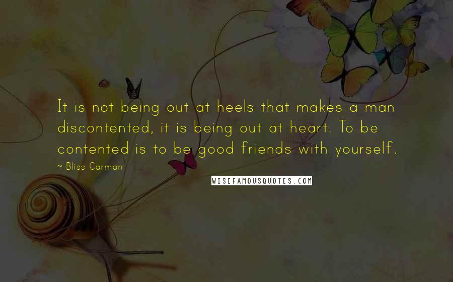 Bliss Carman Quotes: It is not being out at heels that makes a man discontented, it is being out at heart. To be contented is to be good friends with yourself.