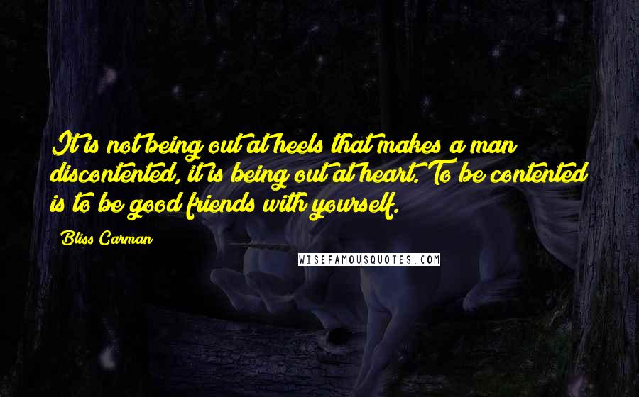 Bliss Carman Quotes: It is not being out at heels that makes a man discontented, it is being out at heart. To be contented is to be good friends with yourself.