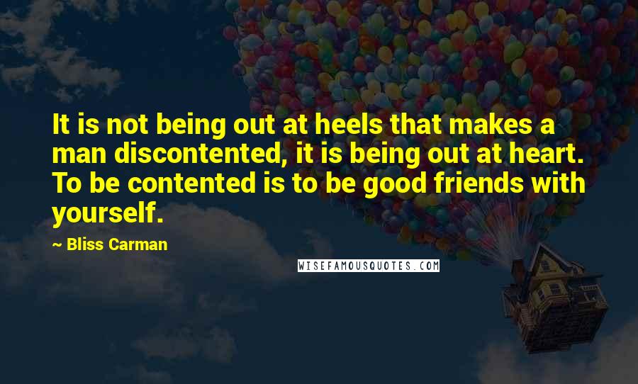Bliss Carman Quotes: It is not being out at heels that makes a man discontented, it is being out at heart. To be contented is to be good friends with yourself.