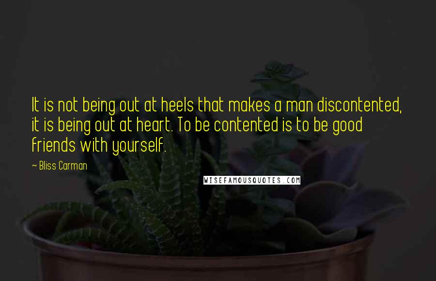 Bliss Carman Quotes: It is not being out at heels that makes a man discontented, it is being out at heart. To be contented is to be good friends with yourself.