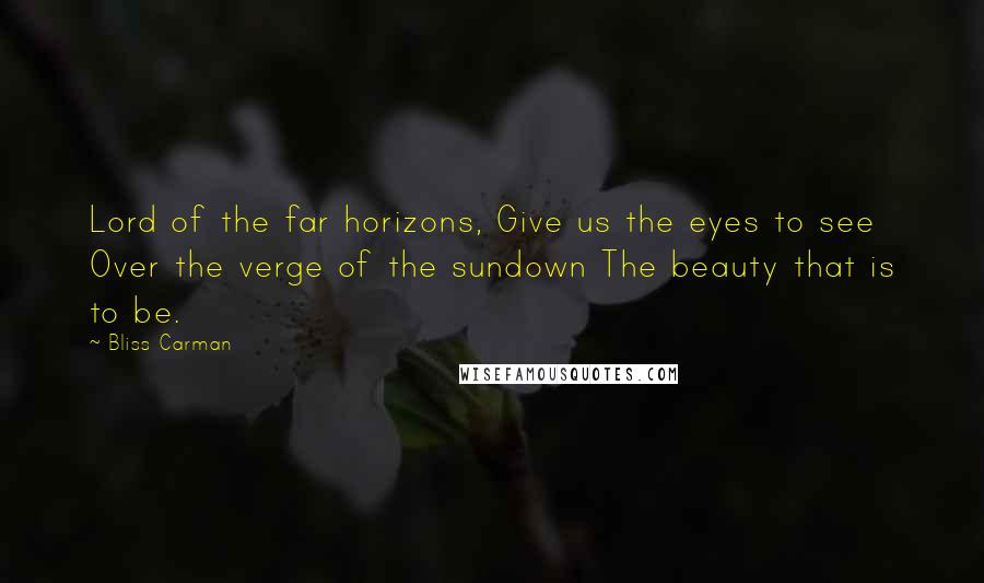 Bliss Carman Quotes: Lord of the far horizons, Give us the eyes to see Over the verge of the sundown The beauty that is to be.