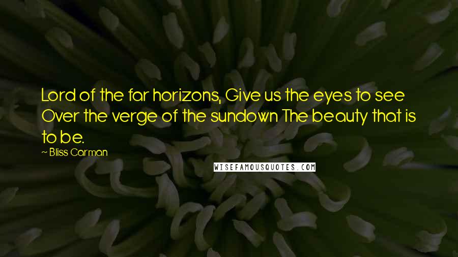 Bliss Carman Quotes: Lord of the far horizons, Give us the eyes to see Over the verge of the sundown The beauty that is to be.