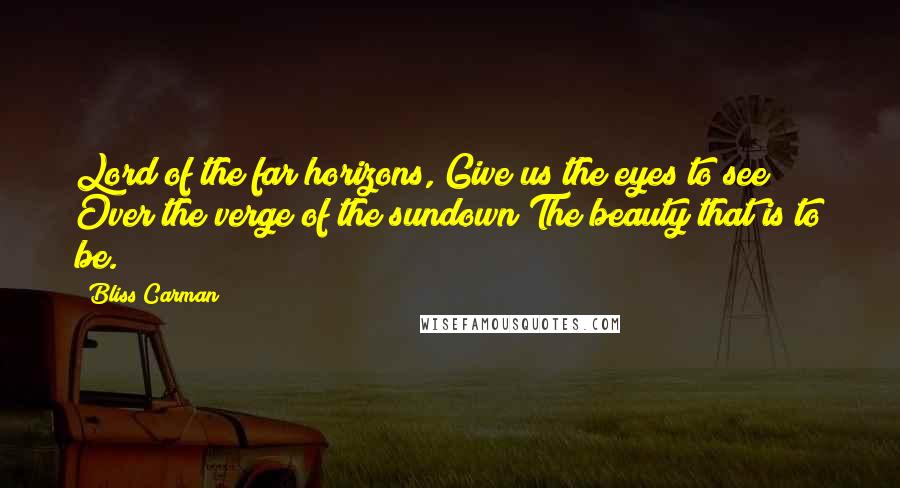 Bliss Carman Quotes: Lord of the far horizons, Give us the eyes to see Over the verge of the sundown The beauty that is to be.