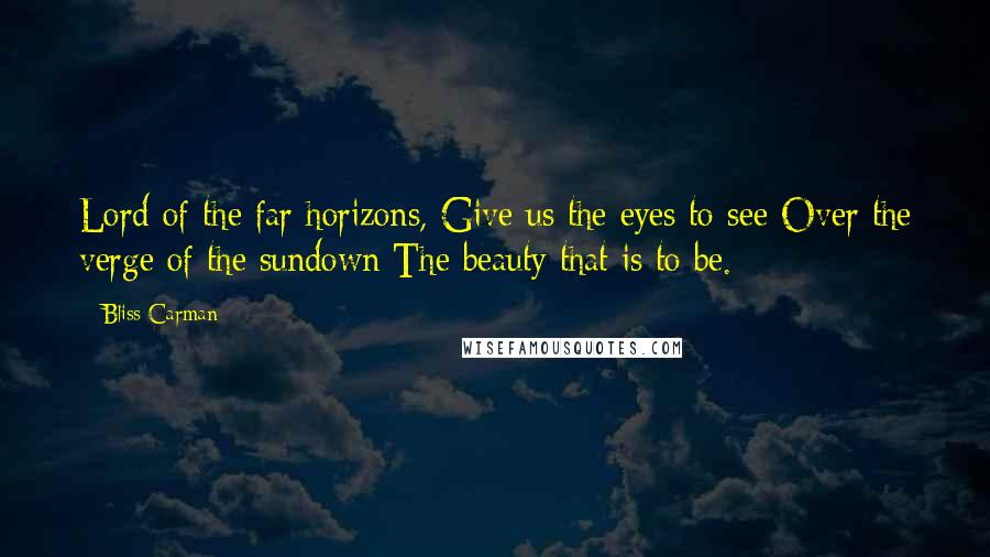 Bliss Carman Quotes: Lord of the far horizons, Give us the eyes to see Over the verge of the sundown The beauty that is to be.