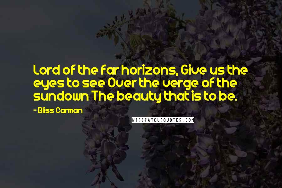 Bliss Carman Quotes: Lord of the far horizons, Give us the eyes to see Over the verge of the sundown The beauty that is to be.