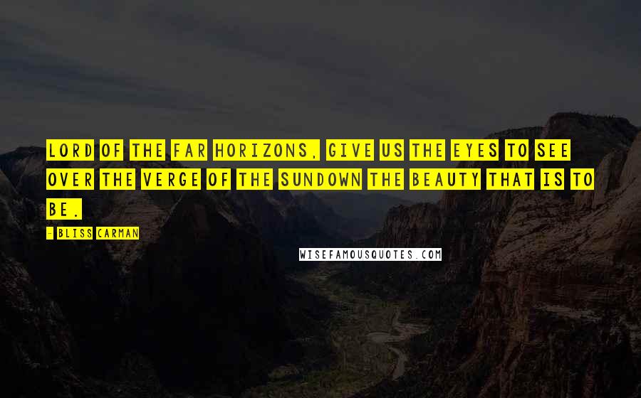 Bliss Carman Quotes: Lord of the far horizons, Give us the eyes to see Over the verge of the sundown The beauty that is to be.