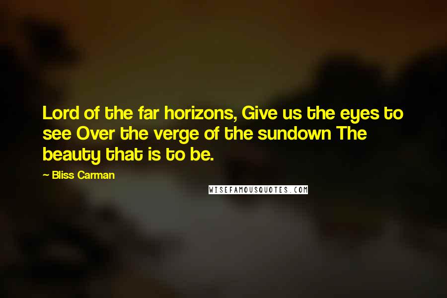 Bliss Carman Quotes: Lord of the far horizons, Give us the eyes to see Over the verge of the sundown The beauty that is to be.