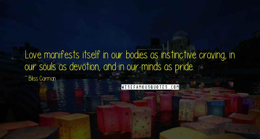 Bliss Carman Quotes: Love manifests itself in our bodies as instinctive craving, in our souls as devotion, and in our minds as pride.