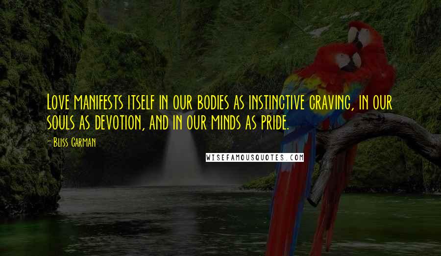 Bliss Carman Quotes: Love manifests itself in our bodies as instinctive craving, in our souls as devotion, and in our minds as pride.