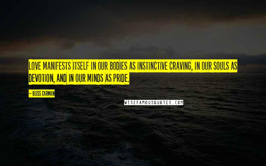 Bliss Carman Quotes: Love manifests itself in our bodies as instinctive craving, in our souls as devotion, and in our minds as pride.