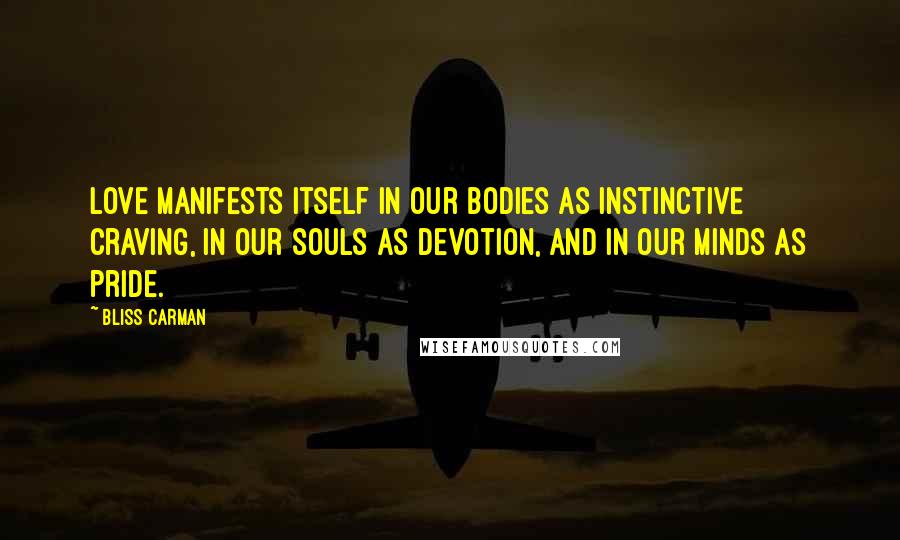 Bliss Carman Quotes: Love manifests itself in our bodies as instinctive craving, in our souls as devotion, and in our minds as pride.