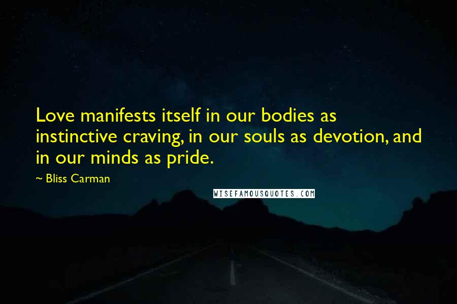 Bliss Carman Quotes: Love manifests itself in our bodies as instinctive craving, in our souls as devotion, and in our minds as pride.