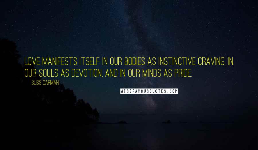 Bliss Carman Quotes: Love manifests itself in our bodies as instinctive craving, in our souls as devotion, and in our minds as pride.