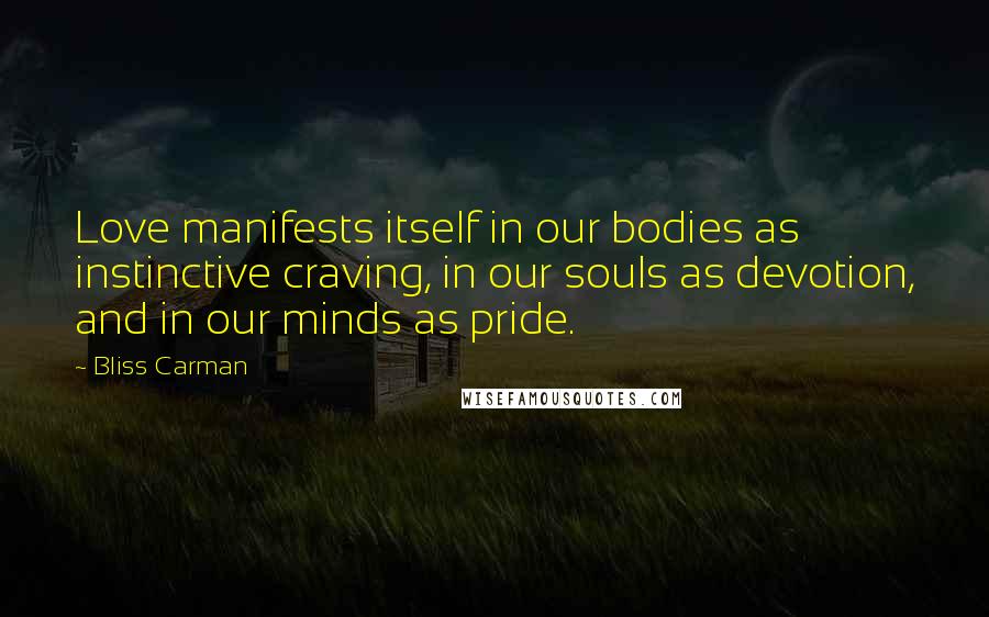 Bliss Carman Quotes: Love manifests itself in our bodies as instinctive craving, in our souls as devotion, and in our minds as pride.