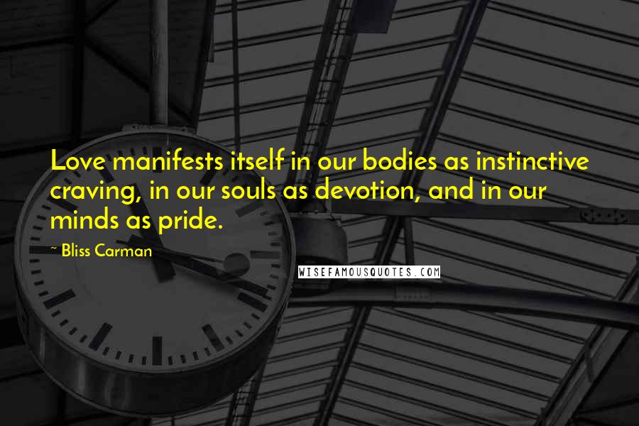 Bliss Carman Quotes: Love manifests itself in our bodies as instinctive craving, in our souls as devotion, and in our minds as pride.