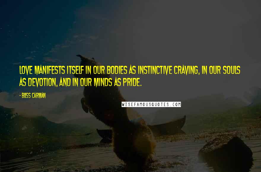 Bliss Carman Quotes: Love manifests itself in our bodies as instinctive craving, in our souls as devotion, and in our minds as pride.