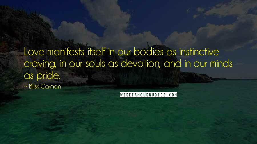Bliss Carman Quotes: Love manifests itself in our bodies as instinctive craving, in our souls as devotion, and in our minds as pride.