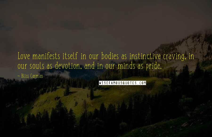 Bliss Carman Quotes: Love manifests itself in our bodies as instinctive craving, in our souls as devotion, and in our minds as pride.