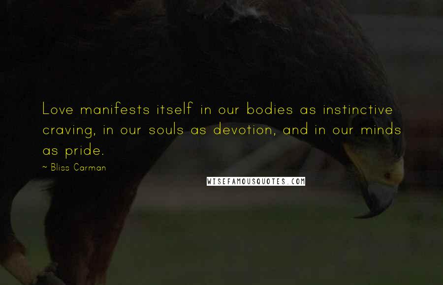 Bliss Carman Quotes: Love manifests itself in our bodies as instinctive craving, in our souls as devotion, and in our minds as pride.