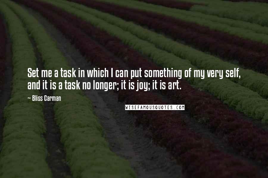 Bliss Carman Quotes: Set me a task in which I can put something of my very self, and it is a task no longer; it is joy; it is art.