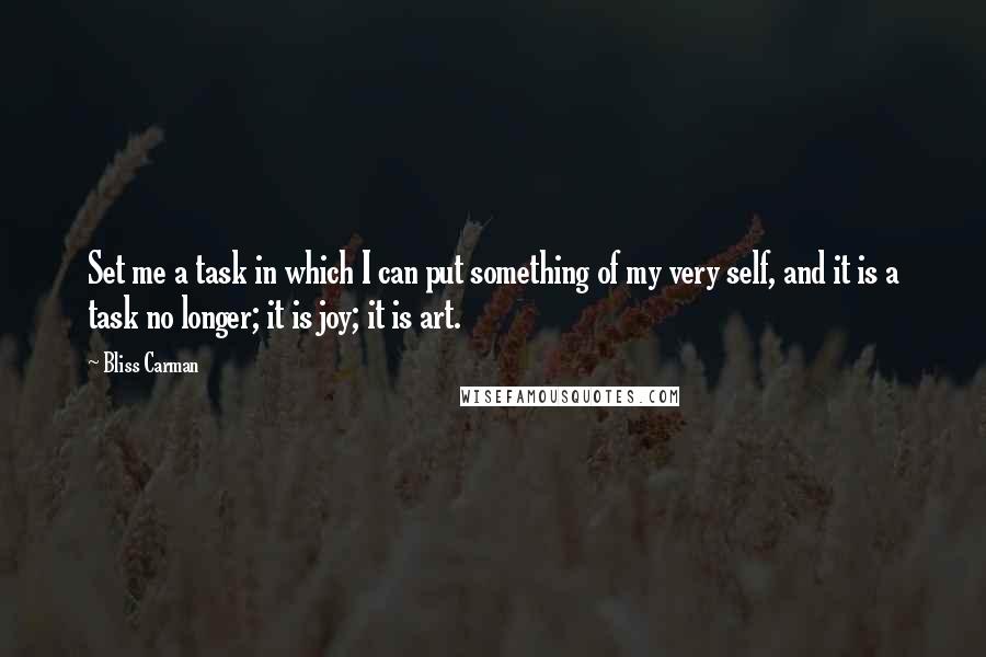Bliss Carman Quotes: Set me a task in which I can put something of my very self, and it is a task no longer; it is joy; it is art.