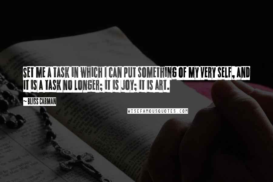 Bliss Carman Quotes: Set me a task in which I can put something of my very self, and it is a task no longer; it is joy; it is art.