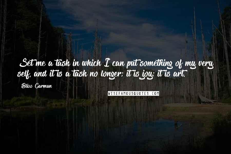 Bliss Carman Quotes: Set me a task in which I can put something of my very self, and it is a task no longer; it is joy; it is art.