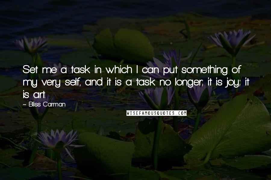 Bliss Carman Quotes: Set me a task in which I can put something of my very self, and it is a task no longer; it is joy; it is art.