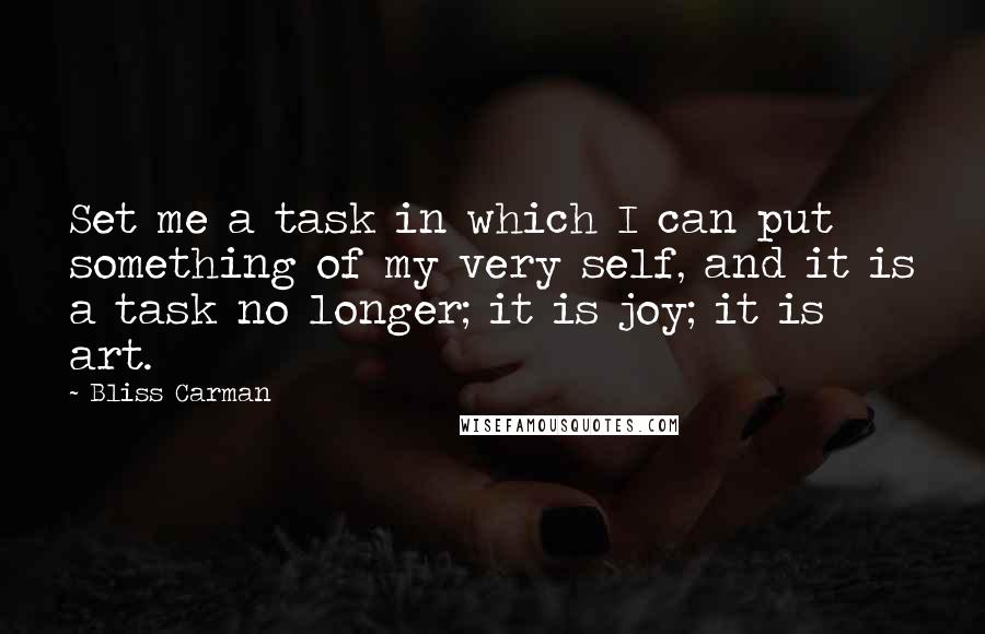 Bliss Carman Quotes: Set me a task in which I can put something of my very self, and it is a task no longer; it is joy; it is art.