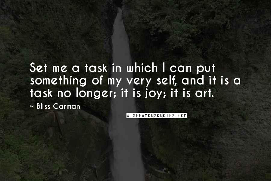 Bliss Carman Quotes: Set me a task in which I can put something of my very self, and it is a task no longer; it is joy; it is art.