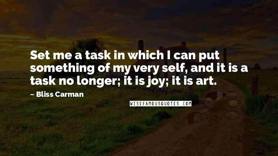 Bliss Carman Quotes: Set me a task in which I can put something of my very self, and it is a task no longer; it is joy; it is art.