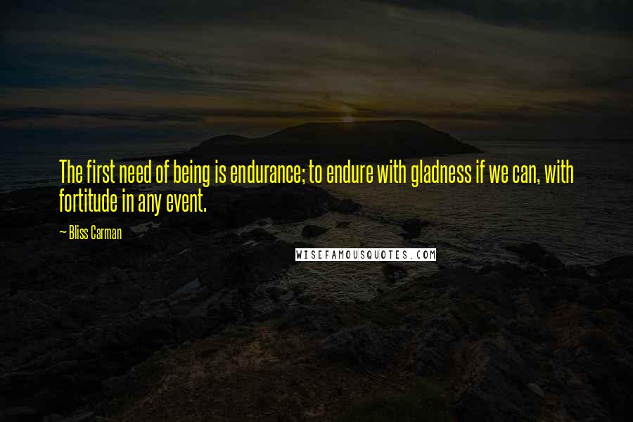 Bliss Carman Quotes: The first need of being is endurance; to endure with gladness if we can, with fortitude in any event.
