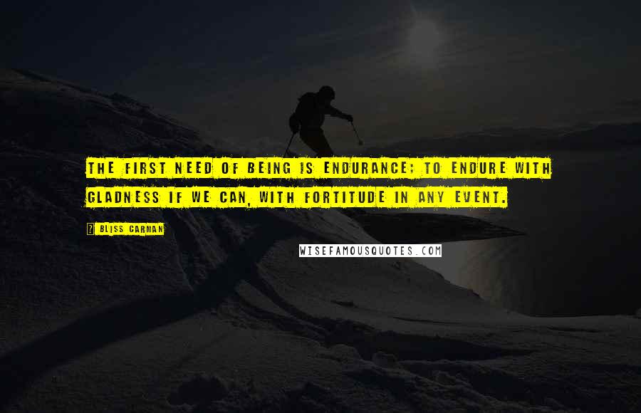 Bliss Carman Quotes: The first need of being is endurance; to endure with gladness if we can, with fortitude in any event.