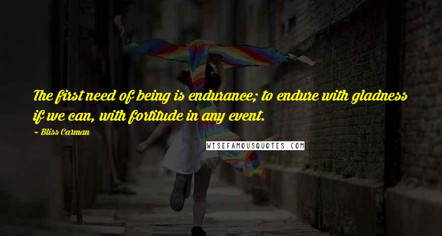 Bliss Carman Quotes: The first need of being is endurance; to endure with gladness if we can, with fortitude in any event.