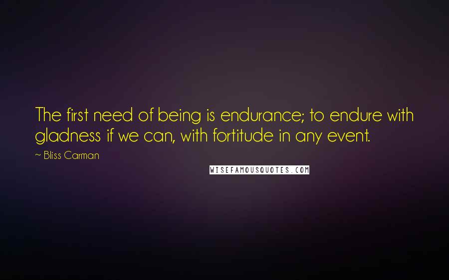 Bliss Carman Quotes: The first need of being is endurance; to endure with gladness if we can, with fortitude in any event.