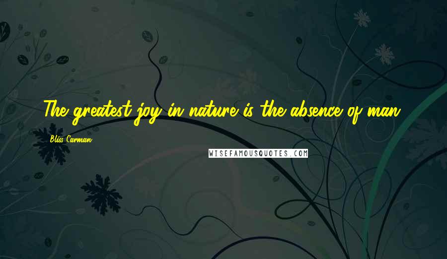 Bliss Carman Quotes: The greatest joy in nature is the absence of man.