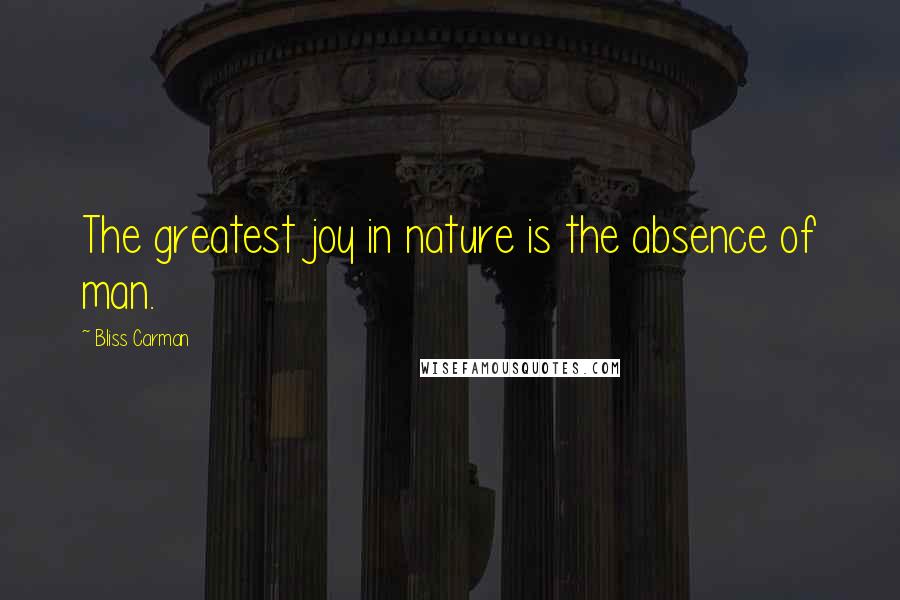 Bliss Carman Quotes: The greatest joy in nature is the absence of man.